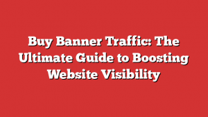 Buy Banner Traffic: The Ultimate Guide to Boosting Website Visibility