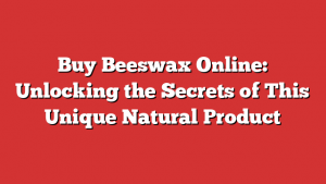 Buy Beeswax Online: Unlocking the Secrets of This Unique Natural Product