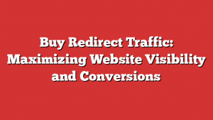 Buy Redirect Traffic: Maximizing Website Visibility and Conversions