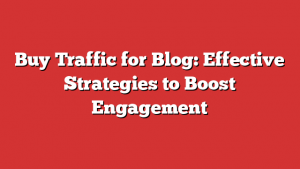Buy Traffic for Blog: Effective Strategies to Boost Engagement