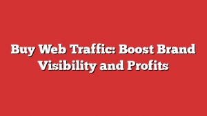 Buy Web Traffic: Boost Brand Visibility and Profits