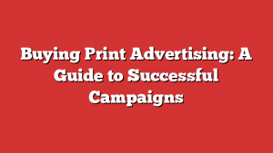 Buying Print Advertising: A Guide to Successful Campaigns