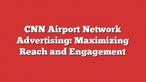 CNN Airport Network Advertising: Maximizing Reach and Engagement