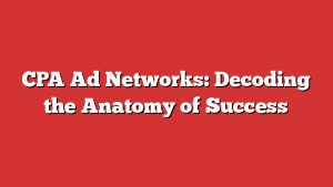 Cpa Ad Networks: Decoding The Anatomy Of Success