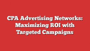 Cpa Advertising Networks: Maximizing Roi With Targeted Campaigns 1 Cpa Advertising Networks: Maximizing Roi With Targeted Campaigns