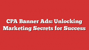 CPA Banner Ads: Unlocking Marketing Secrets for Success