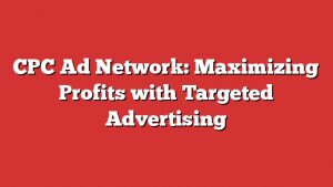 Cpc Ad Network: Maximizing Profits With Targeted Advertising