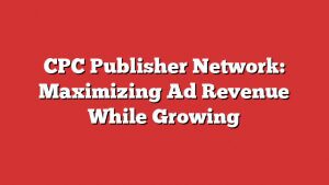 Cpc Publisher Network: Maximizing Ad Revenue While Growing