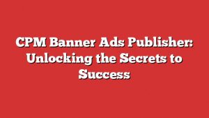Cpm Banner Ads Publisher: Unlocking The Secrets To Success