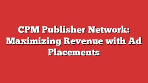 Cpm Publisher Network: Maximizing Revenue With Ad Placements