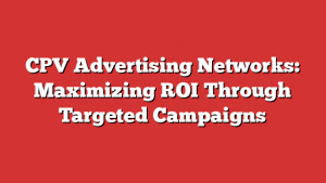CPV Advertising Networks: Maximizing ROI Through Targeted Campaigns