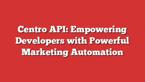 Centro API: Empowering Developers with Powerful Marketing Automation