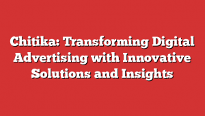 Chitika: Transforming Digital Advertising With Innovative Solutions And Insights