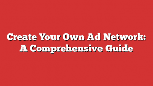 Create Your Own Ad Network: A Comprehensive Guide