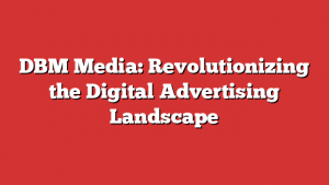 DBM Media: Revolutionizing the Digital Advertising Landscape