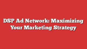 Dsp Ad Network: Maximizing Your Marketing Strategy