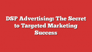 DSP Advertising: The Secret to Targeted Marketing Success