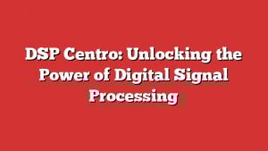 Dsp Centro: Unlocking The Power Of Digital Signal Processing