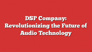 DSP Company: Revolutionizing the Future of Audio Technology