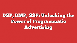 DSP, DMP, SSP: Unlocking the Power of Programmatic Advertising