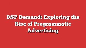 Dsp Demand: Exploring The Rise Of Programmatic Advertising