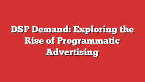 DSP Demand: Exploring the Rise of Programmatic Advertising