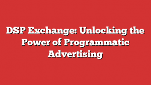 DSP Exchange: Unlocking the Power of Programmatic Advertising