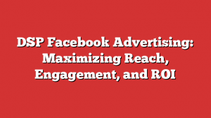 DSP Facebook Advertising: Maximizing Reach, Engagement, and ROI