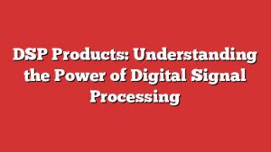 Dsp Products: Understanding The Power Of Digital Signal Processing 4 Dsp Products: Understanding The Power Of Digital Signal Processing