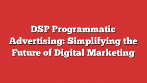 DSP Programmatic Advertising: Simplifying the Future of Digital Marketing