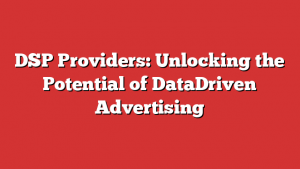 DSP Providers: Unlocking the Potential of DataDriven Advertising