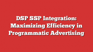 DSP SSP Integration: Maximizing Efficiency in Programmatic Advertising