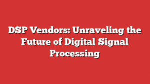 DSP Vendors: Unraveling the Future of Digital Signal Processing