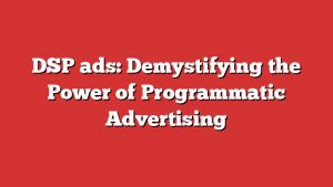 Dsp Ads: Demystifying The Power Of Programmatic Advertising
