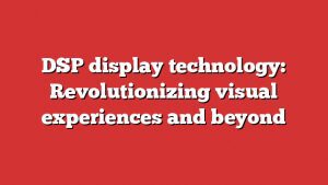 Dsp Display Technology: Revolutionizing Visual Experiences And Beyond