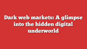 Dark web markets: A glimpse into the hidden digital underworld