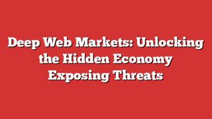 Deep Web Markets: Unlocking The Hidden Economy Exposing Threats