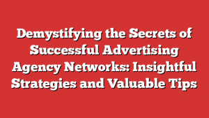 Demystifying the Secrets of Successful Advertising Agency Networks: Insightful Strategies and Valuable Tips