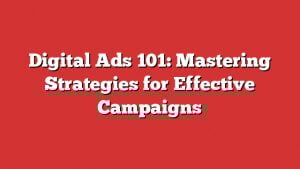 Digital Ads 101: Mastering Strategies For Effective Campaigns