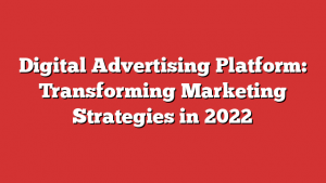 Digital Advertising Platform: Transforming Marketing Strategies in 2022