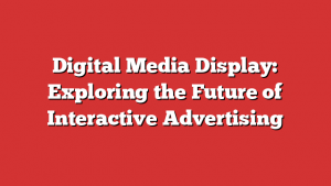 Digital Media Display: Exploring the Future of Interactive Advertising 1 Digital Media Display: Exploring the Future of Interactive Advertising