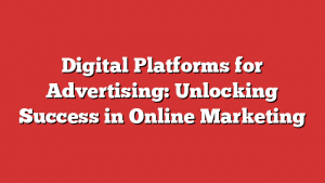 Digital Platforms For Advertising: Unlocking Success In Online Marketing
