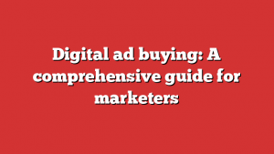 Digital ad buying: A comprehensive guide for marketers