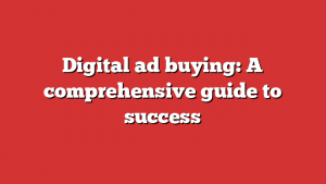 Digital ad buying: A comprehensive guide to success