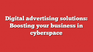 Digital advertising solutions: Boosting your business in cyberspace