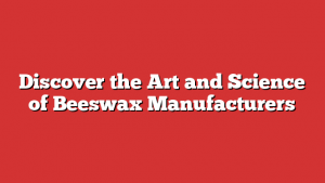 Discover the Art and Science of Beeswax Manufacturers