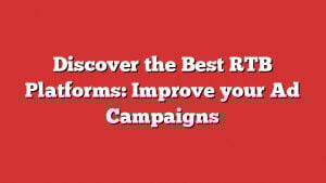 Discover The Best Rtb Platforms: Improve Your Ad Campaigns