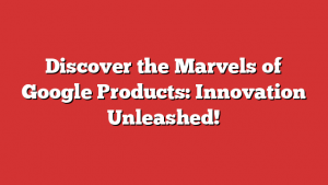 Discover the Marvels of Google Products: Innovation Unleashed!