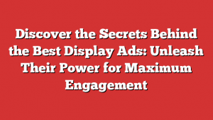 Discover the Secrets Behind the Best Display Ads: Unleash Their Power for Maximum Engagement
