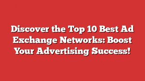 Discover The Top 10 Best Ad Exchange Networks: Boost Your Advertising Success!
